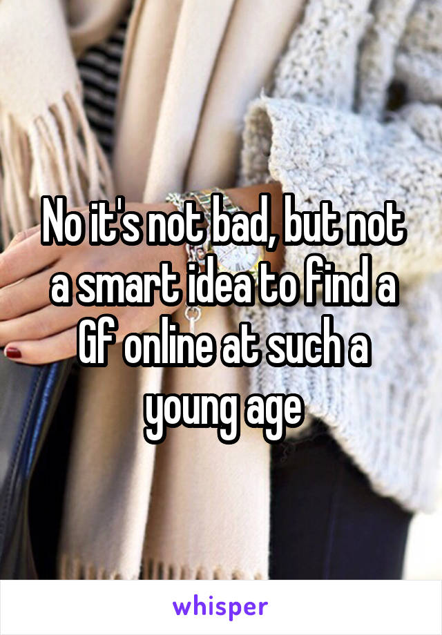 No it's not bad, but not a smart idea to find a Gf online at such a young age