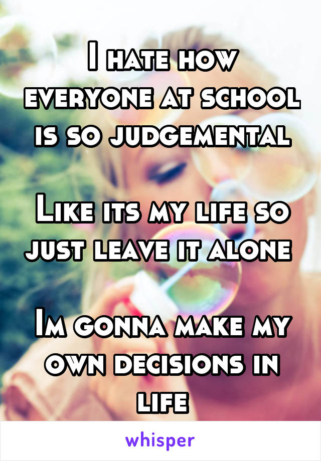 I hate how everyone at school is so judgemental

Like its my life so just leave it alone 

Im gonna make my own decisions in life