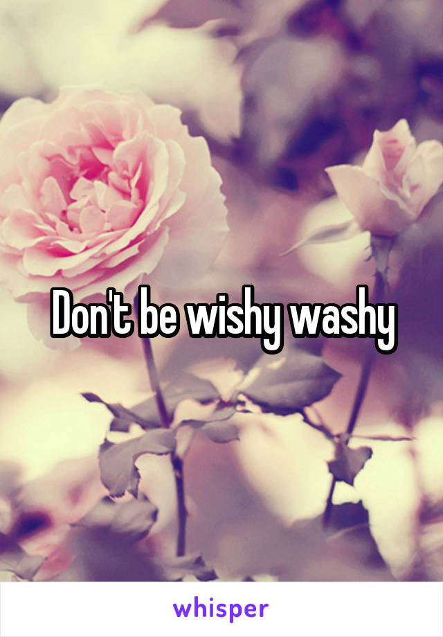 Don't be wishy washy