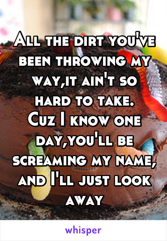 All the dirt you've been throwing my way,it ain't so hard to take.
Cuz I know one day,you'll be screaming my name,
and I'll just look away