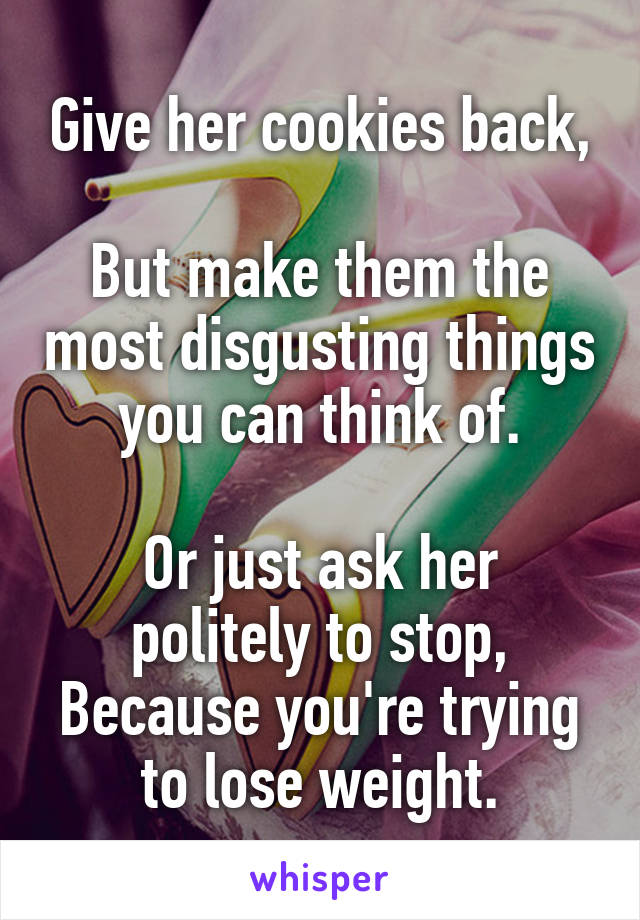 Give her cookies back,

But make them the most disgusting things you can think of.

Or just ask her politely to stop,
Because you're trying to lose weight.