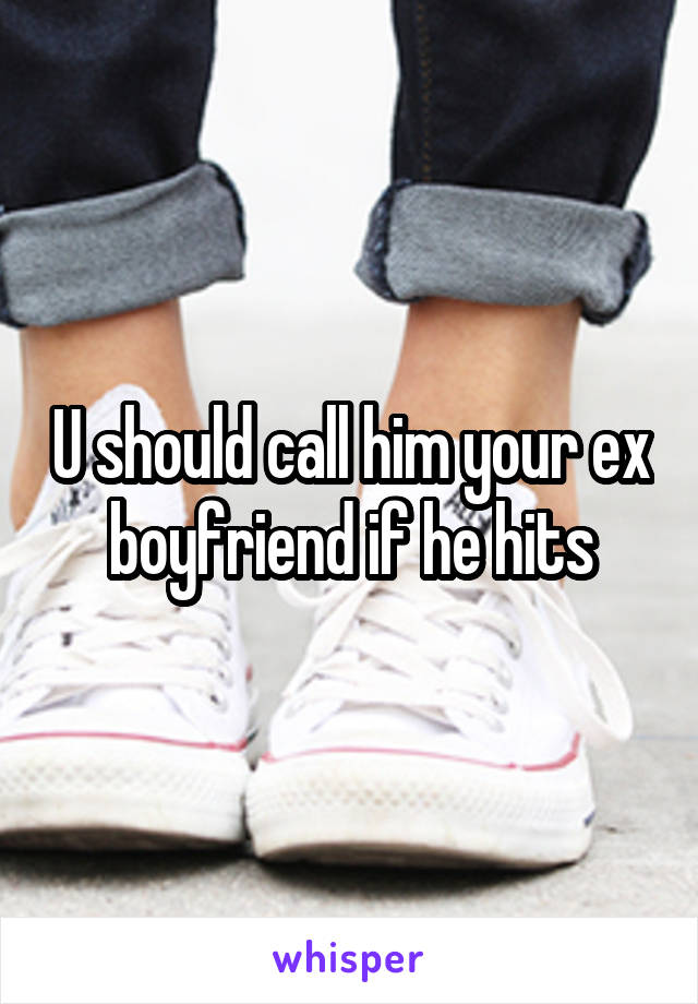 U should call him your ex boyfriend if he hits