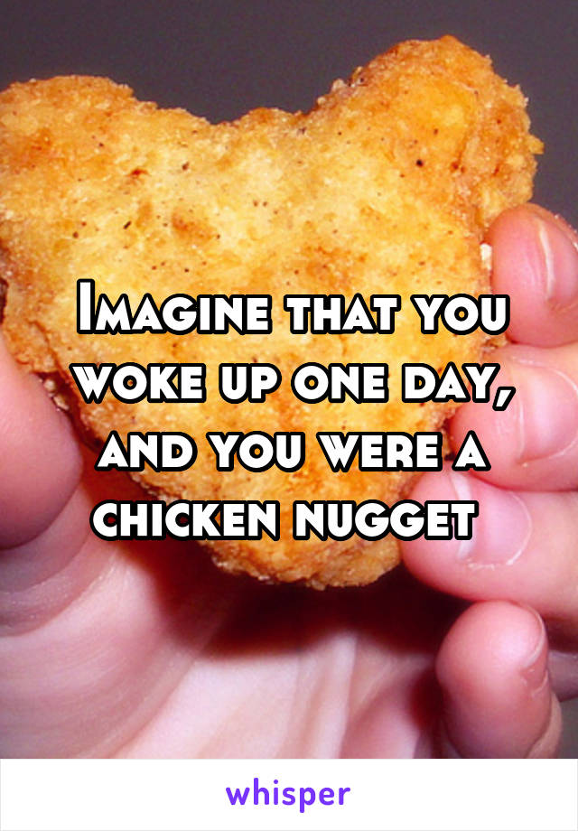 Imagine that you woke up one day, and you were a chicken nugget 