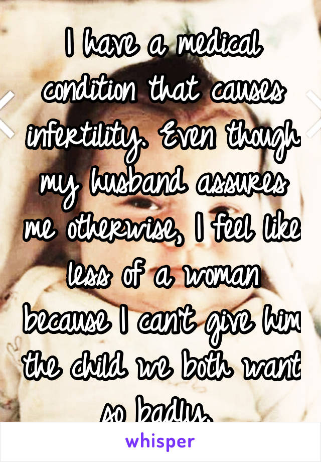 I have a medical condition that causes infertility. Even though my husband assures me otherwise, I feel like less of a woman because I can't give him the child we both want so badly. 