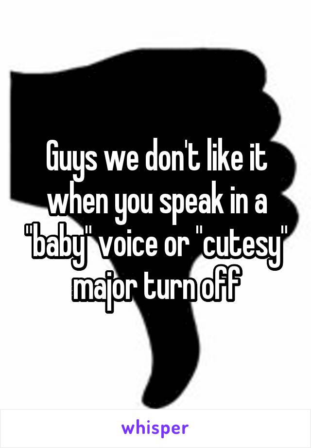 Guys we don't like it when you speak in a "baby" voice or "cutesy" major turn off