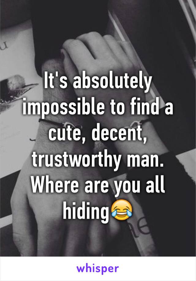 It's absolutely impossible to find a cute, decent, trustworthy man. Where are you all hiding😂