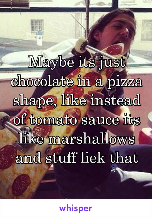 Maybe its just chocolate in a pizza shape, like instead of tomato sauce its like marshallows and stuff liek that