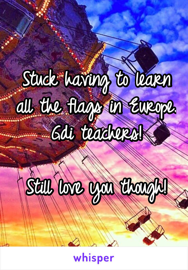 Stuck having to learn all the flags in Europe. Gdi teachers!

Still love you though!