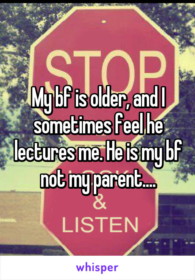 My bf is older, and I sometimes feel he lectures me. He is my bf not my parent....