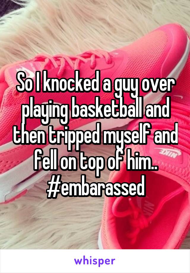 So I knocked a guy over playing basketball and then tripped myself and fell on top of him.. #embarassed