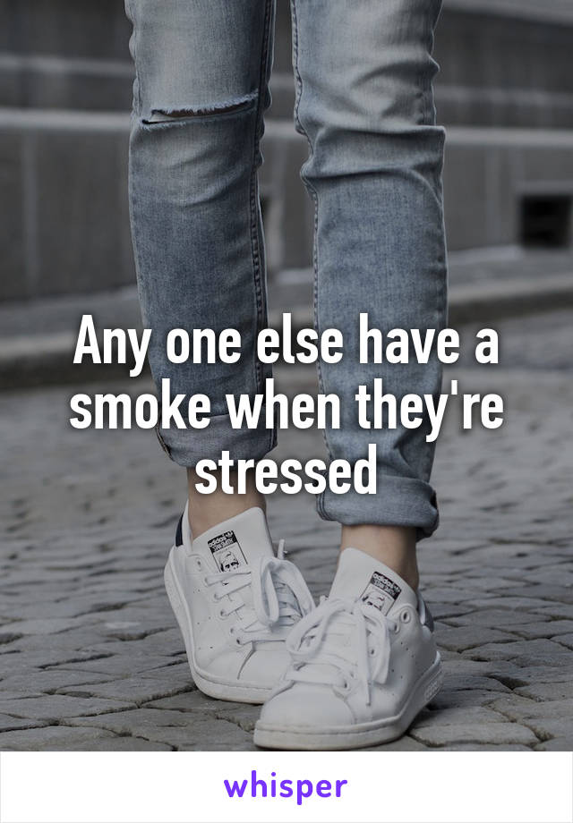 Any one else have a smoke when they're stressed