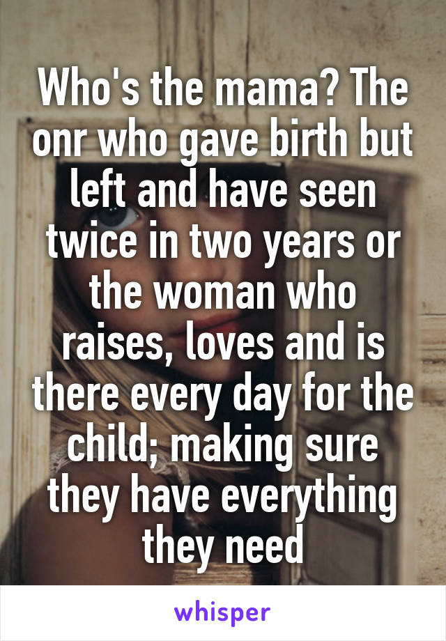 Who's the mama? The onr who gave birth but left and have seen twice in two years or the woman who raises, loves and is there every day for the child; making sure they have everything they need