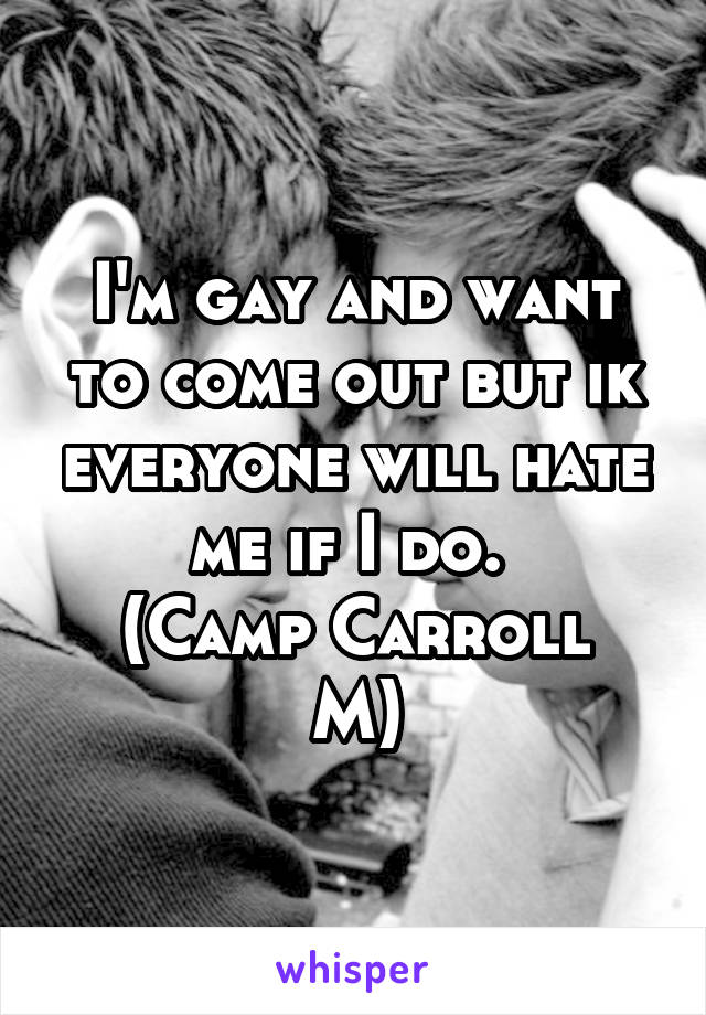 I'm gay and want to come out but ik everyone will hate me if I do. 
(Camp Carroll M)