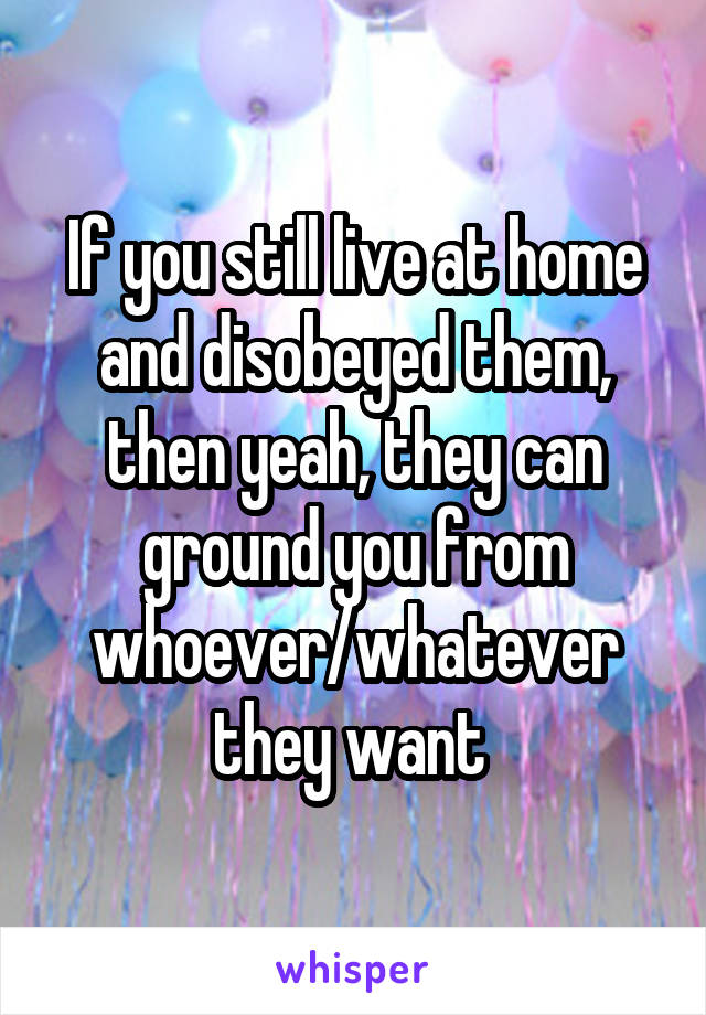 If you still live at home and disobeyed them, then yeah, they can ground you from whoever/whatever they want 