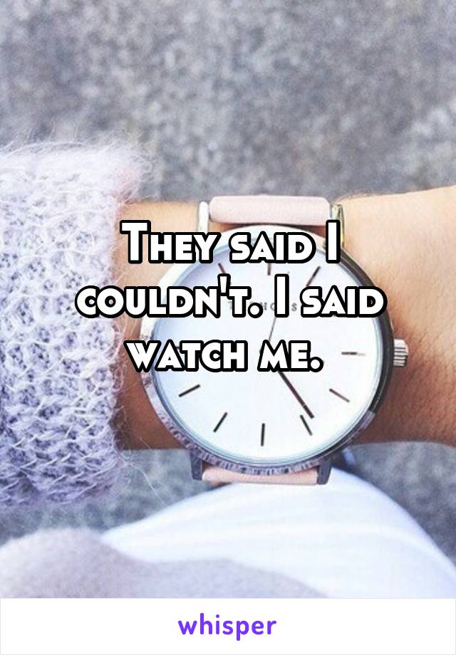 They said I couldn't. I said watch me. 
