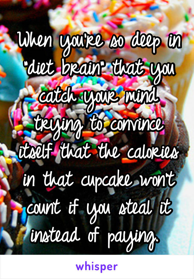 When you're so deep in "diet brain" that you catch your mind trying to convince itself that the calories in that cupcake won't count if you steal it instead of paying. 