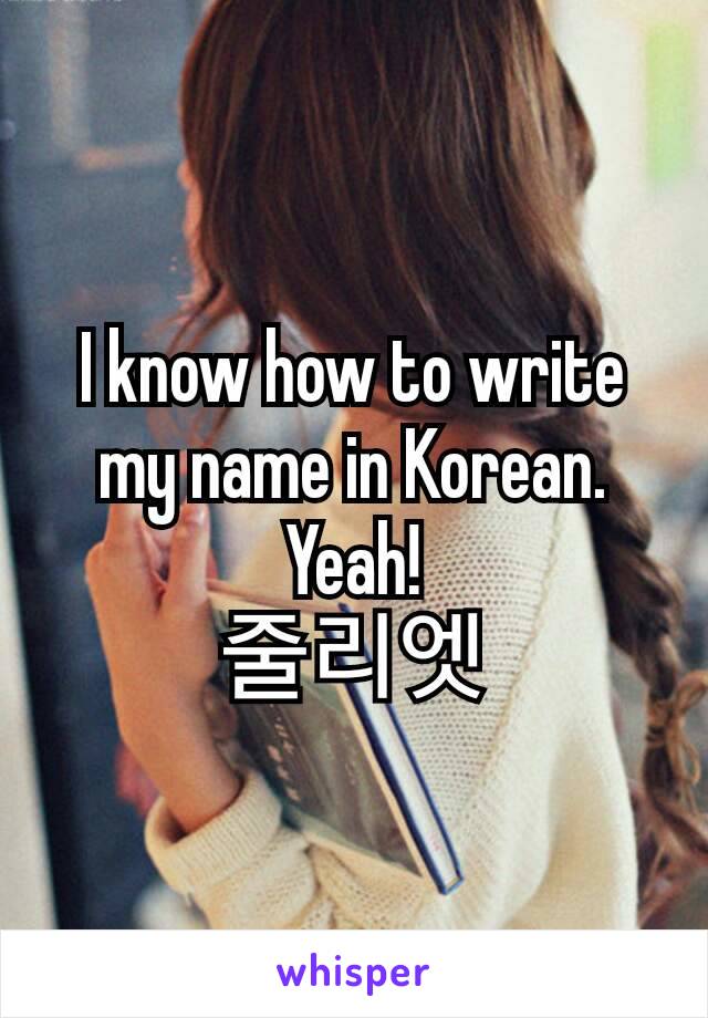 I know how to write my name in Korean. Yeah!
줄리엣