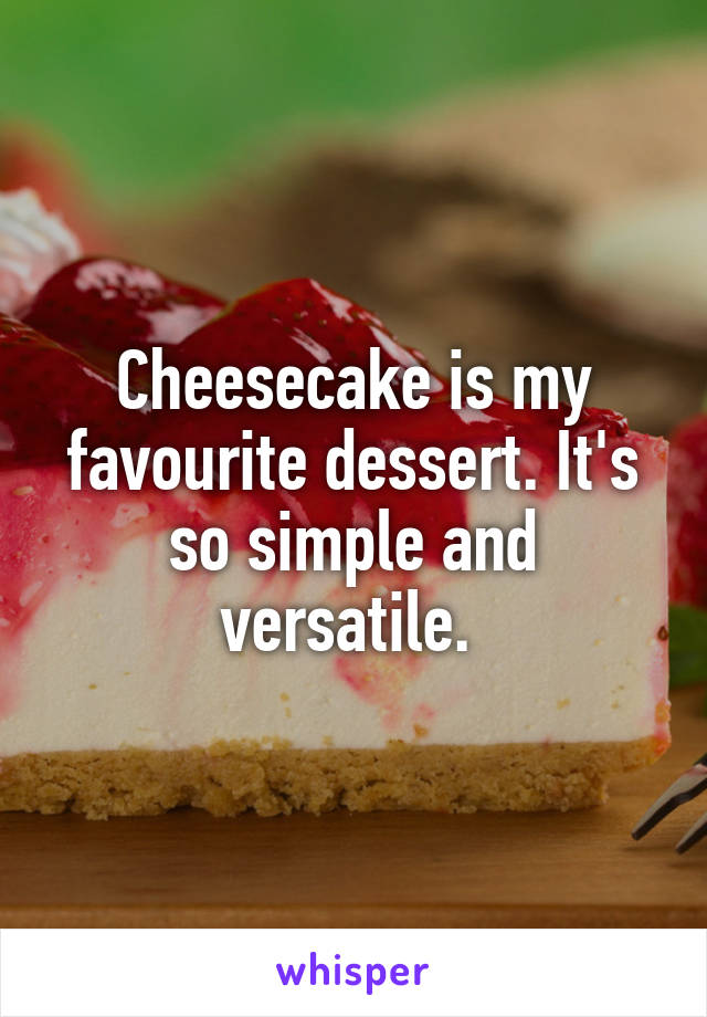 Cheesecake is my favourite dessert. It's so simple and versatile. 