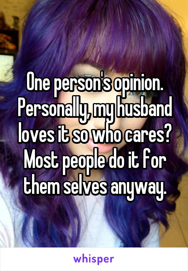 One person's opinion. Personally, my husband loves it so who cares? Most people do it for them selves anyway.