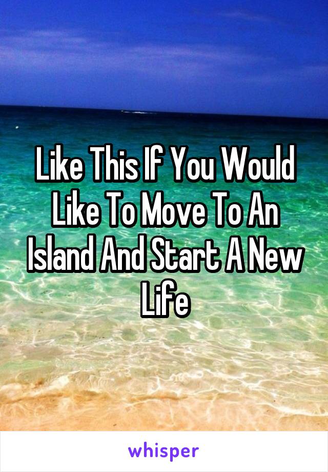 Like This If You Would Like To Move To An Island And Start A New Life