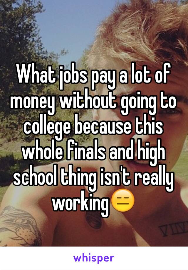 What jobs pay a lot of money without going to college because this whole finals and high school thing isn't really working😑