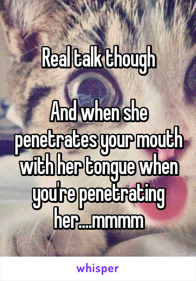 Real talk though

And when she penetrates your mouth with her tongue when you're penetrating her....mmmm