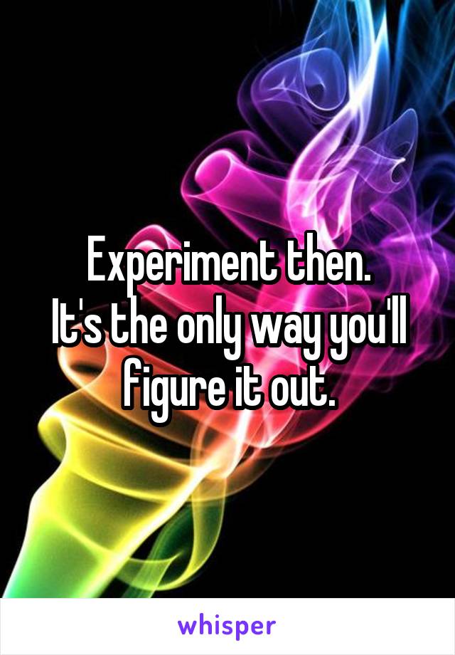 Experiment then.
It's the only way you'll figure it out.