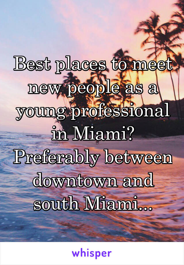 Best places to meet new people as a young professional in Miami? Preferably between downtown and south Miami...