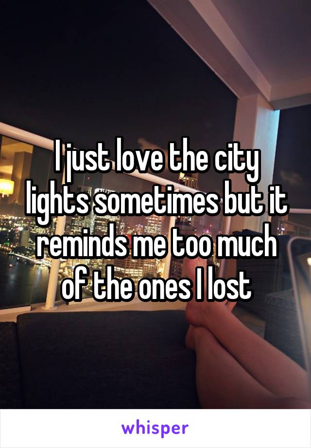 I just love the city lights sometimes but it reminds me too much of the ones I lost