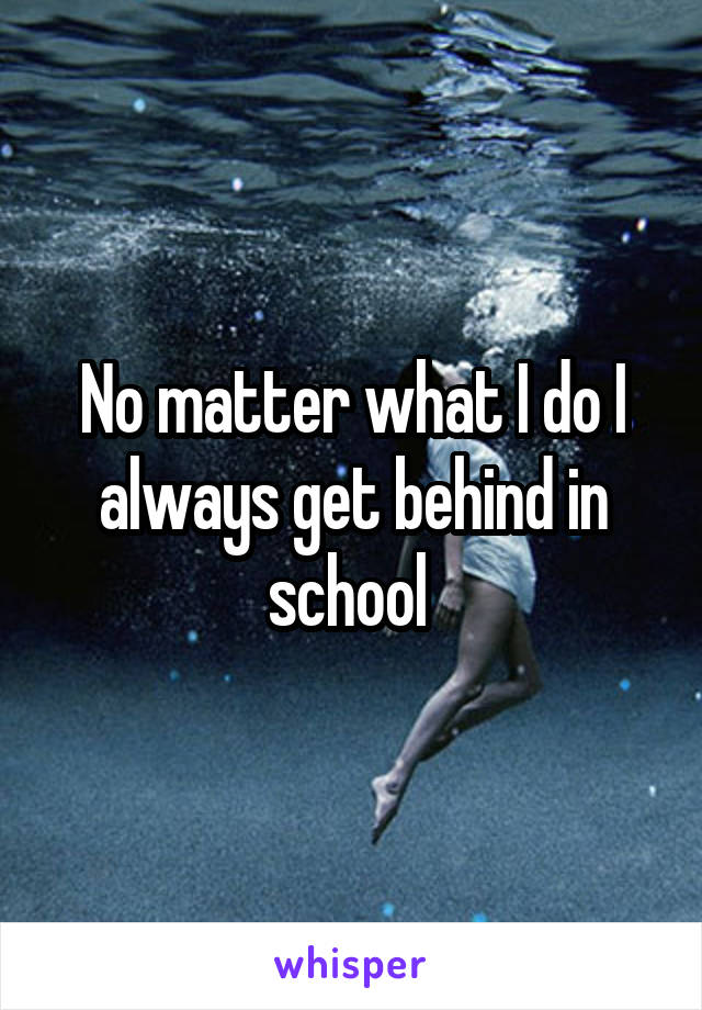 No matter what I do I always get behind in school 