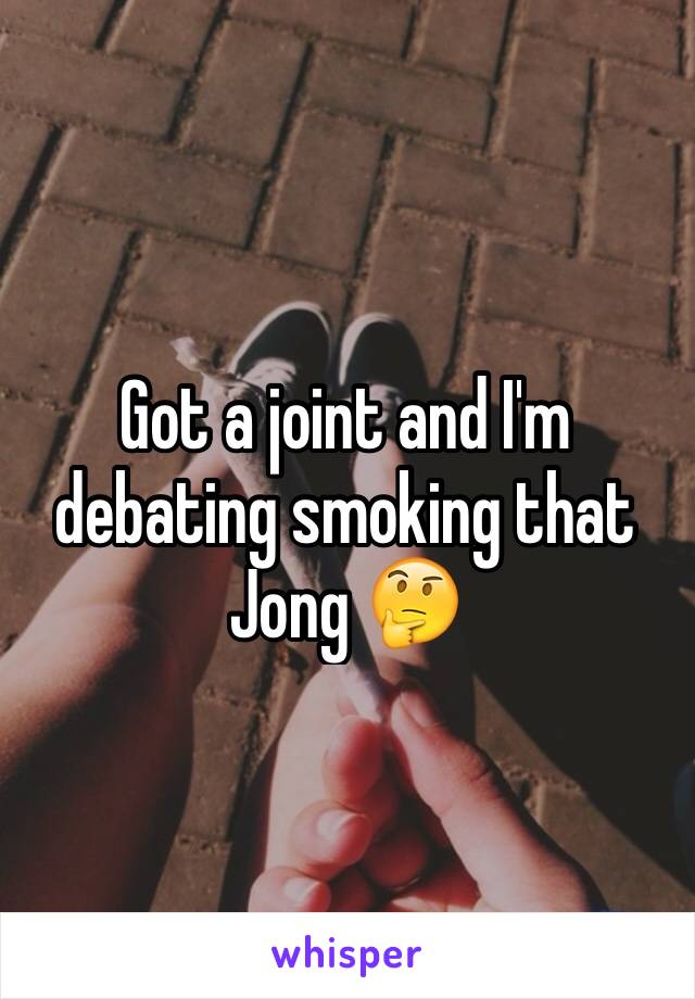 Got a joint and I'm debating smoking that Jong 🤔