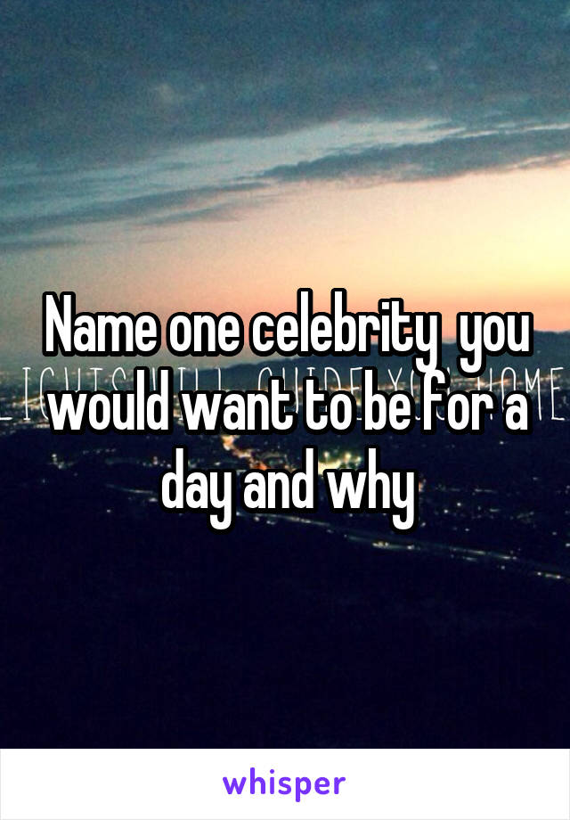 Name one celebrity  you would want to be for a day and why