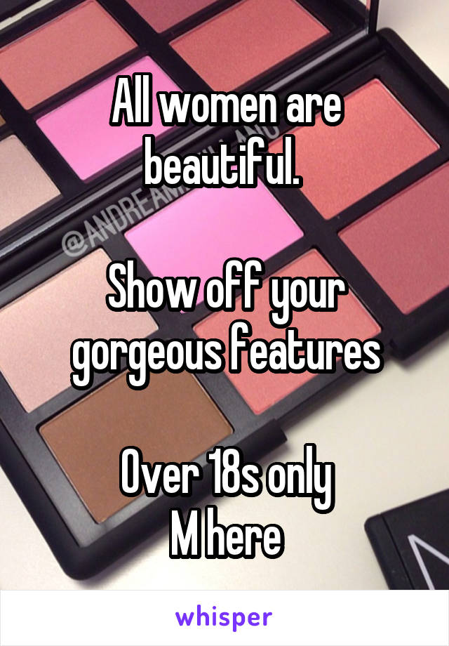 All women are beautiful. 

Show off your gorgeous features

Over 18s only
M here