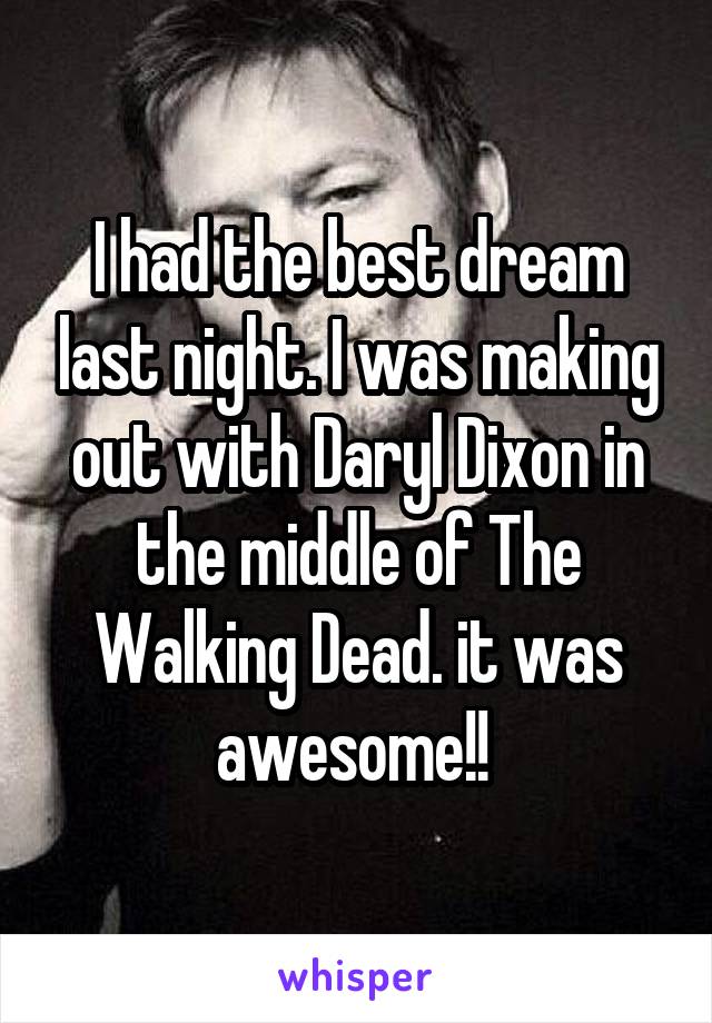 I had the best dream last night. I was making out with Daryl Dixon in the middle of The Walking Dead. it was awesome!! 