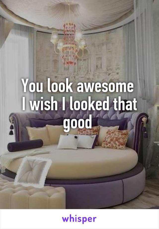 You look awesome 
I wish I looked that good 
