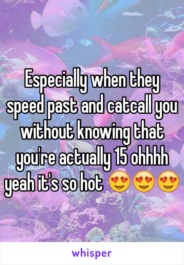 Especially when they speed past and catcall you without knowing that you're actually 15 ohhhh yeah it's so hot 😍😍😍