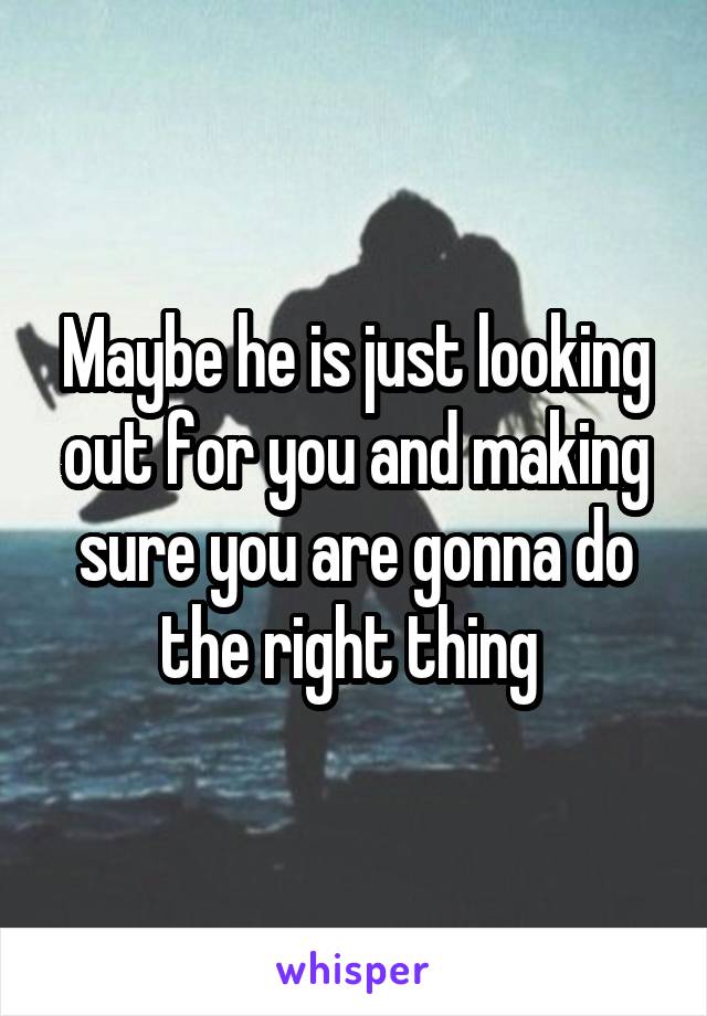 Maybe he is just looking out for you and making sure you are gonna do the right thing 