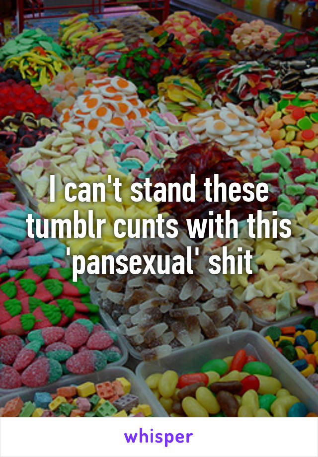 I can't stand these tumblr cunts with this 'pansexual' shit