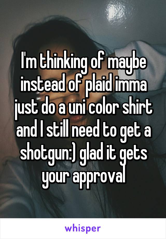 I'm thinking of maybe instead of plaid imma just do a uni color shirt and I still need to get a shotgun:) glad it gets your approval