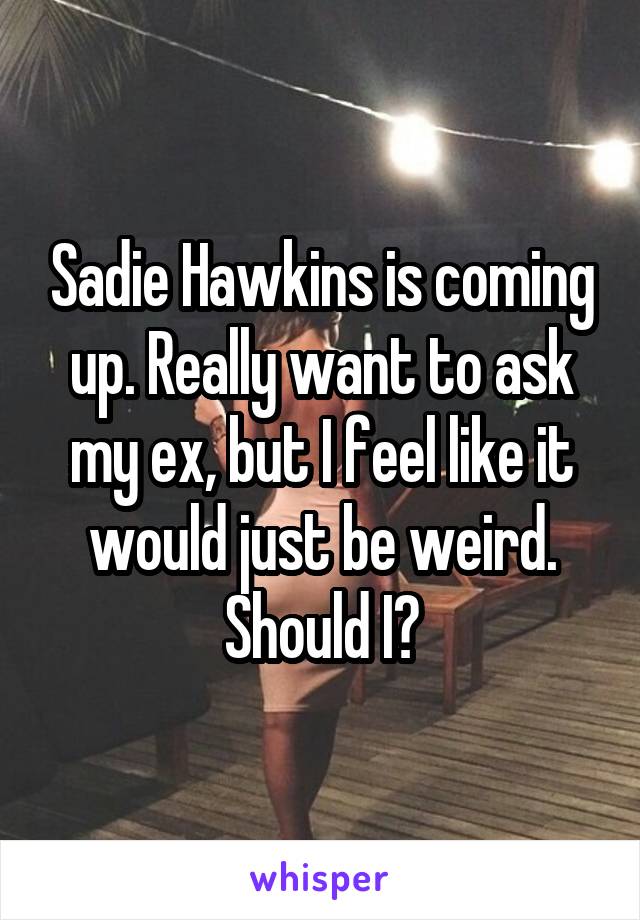 Sadie Hawkins is coming up. Really want to ask my ex, but I feel like it would just be weird. Should I?