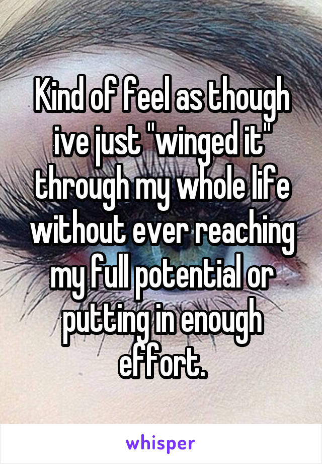 Kind of feel as though ive just "winged it" through my whole life without ever reaching my full potential or putting in enough effort.