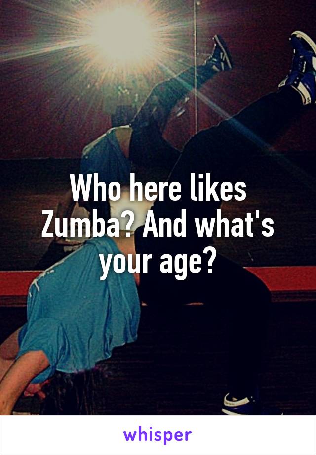 Who here likes Zumba? And what's your age?