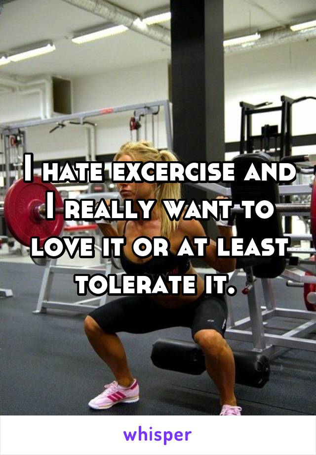 I hate excercise and I really want to love it or at least tolerate it. 