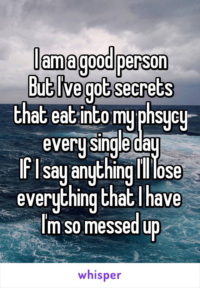 I am a good person
But I've got secrets that eat into my phsycy every single day
If I say anything I'll lose everything that I have 
I'm so messed up