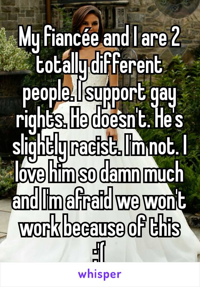 My fiancée and I are 2 totally different people. I support gay rights. He doesn't. He's slightly racist. I'm not. I love him so damn much and I'm afraid we won't work because of this :'(