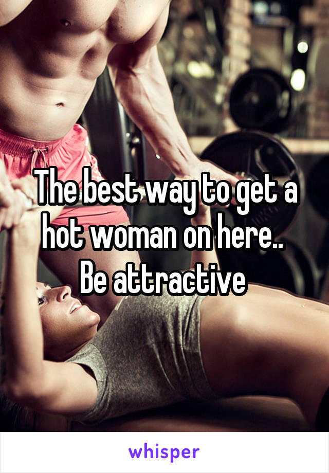 The best way to get a hot woman on here.. 
Be attractive 