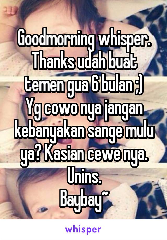 Goodmorning whisper.
Thanks udah buat temen gua 6 bulan ;)
Yg cowo nya jangan kebanyakan sange mulu ya? Kasian cewe nya. Unins.
Baybay~