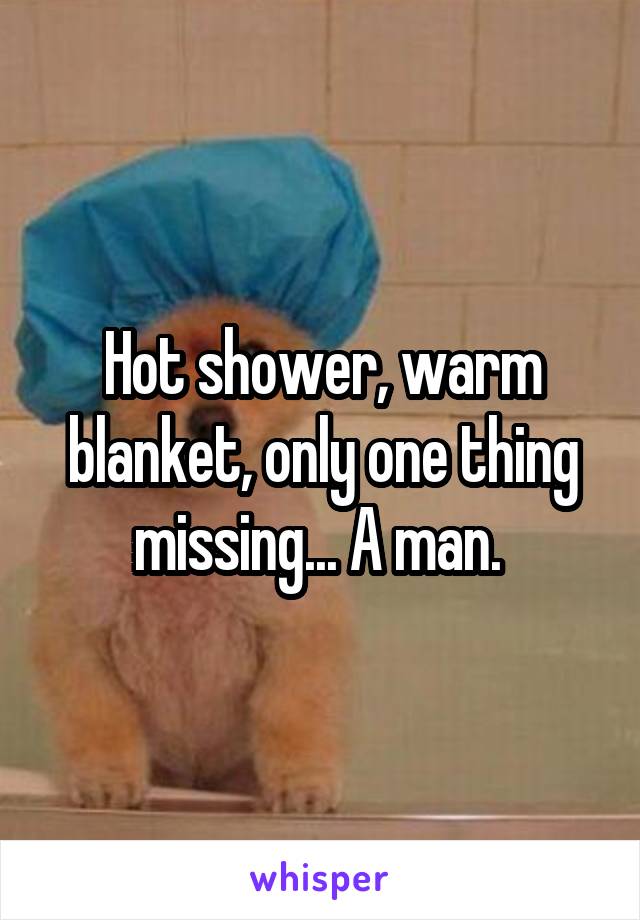 Hot shower, warm blanket, only one thing missing... A man. 