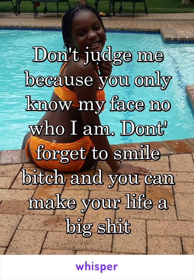 Don't judge me because you only know my face no who I am. Dont' forget to smile bitch and you can make your life a big shit