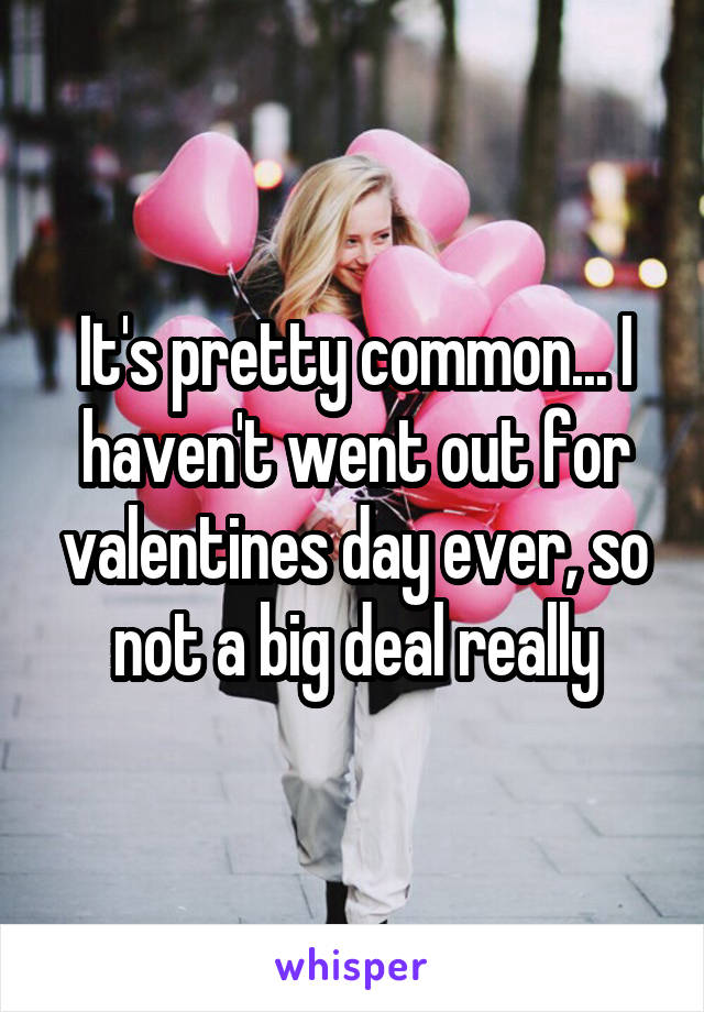 It's pretty common... I haven't went out for valentines day ever, so not a big deal really